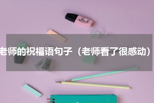 老师的祝福语句子（老师看了很感动）