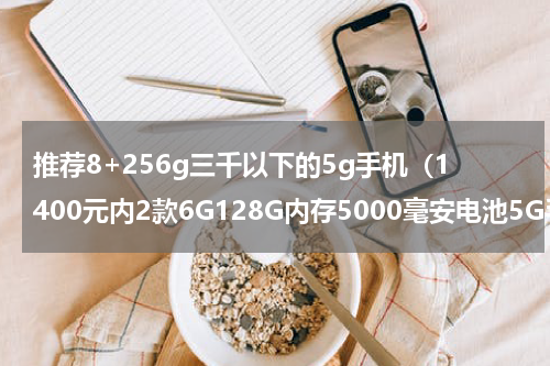 推荐8+256g三千以下的5g手机（1400元内2款6G128G内存5000毫安电池5G手机）