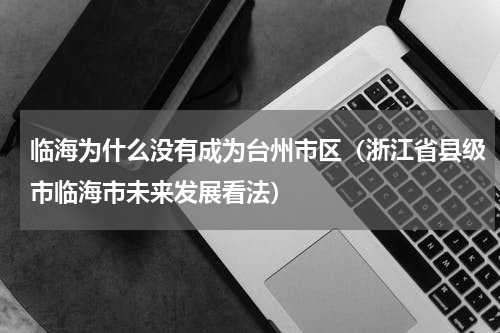 临海为什么没有成为台州市区（浙江省县级市临海市未来发展看法）