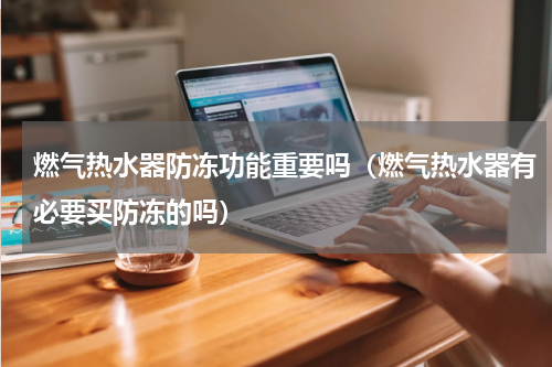 燃气热水器防冻功能重要吗（燃气热水器有必要买防冻的吗）