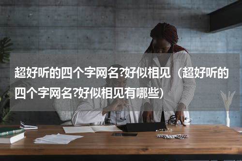 超好听的四个字网名?好似相见（超好听的四个字网名?好似相见有哪些）