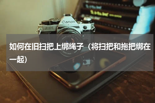 如何在旧扫把上绑绳子（将扫把和拖把绑在一起）