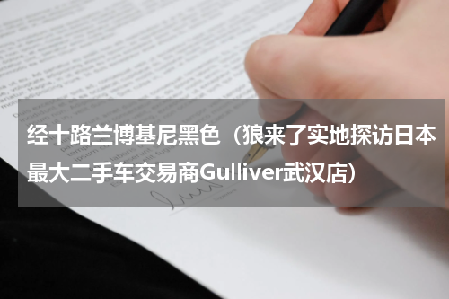经十路兰博基尼黑色（狼来了实地探访日本最大二手车交易商Gulliver武汉店）