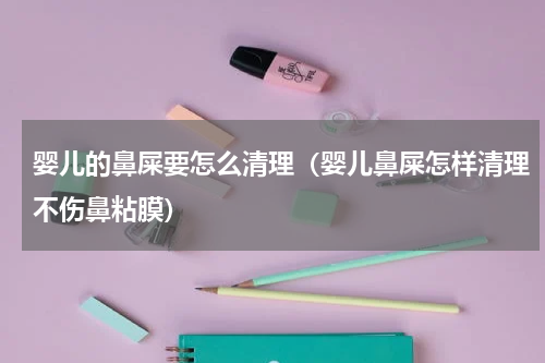 婴儿的鼻屎要怎么清理（婴儿鼻屎怎样清理不伤鼻粘膜）