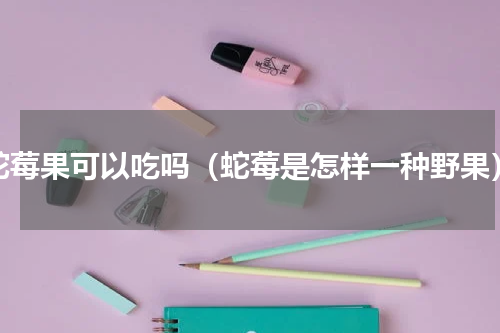 蛇莓果可以吃吗（蛇莓是怎样一种野果）