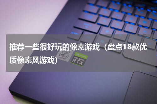 推荐一些很好玩的像素游戏（盘点18款优质像素风游戏）