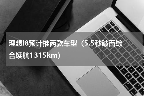 理想l8预计推两款车型（5.5秒破百综合续航1315km）