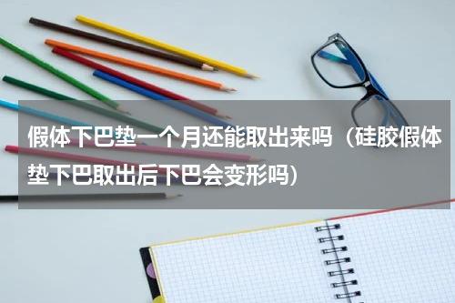 假体下巴垫一个月还能取出来吗（硅胶假体垫下巴取出后下巴会变形吗）