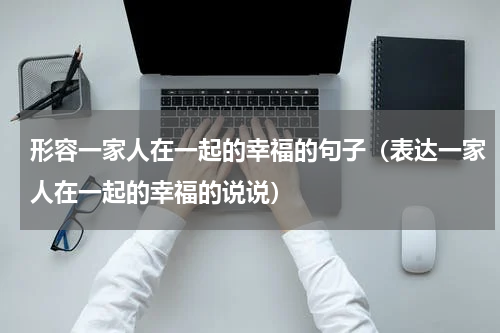 形容一家人在一起的幸福的句子（表达一家人在一起的幸福的说说）