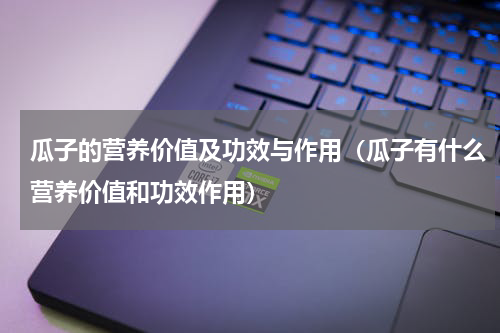 瓜子的营养价值及功效与作用（瓜子有什么营养价值和功效作用）