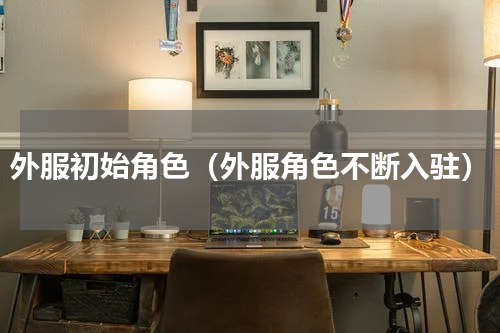 外服初始角色（外服角色不断入驻）