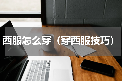 西服怎么穿（穿西服技巧）