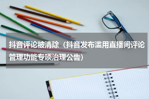 抖音评论被清除（抖音发布滥用直播间评论管理功能专项治理公告）