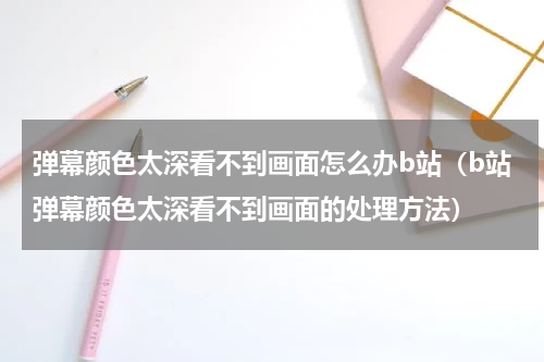 弹幕颜色太深看不到画面怎么办b站（b站弹幕颜色太深看不到画面的处理方法）