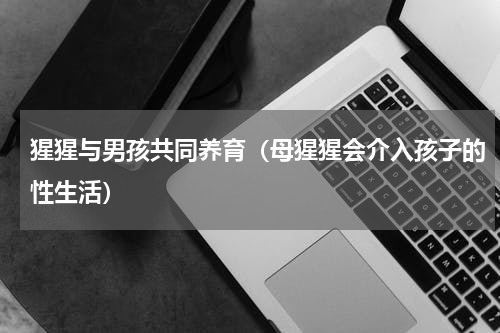 猩猩与男孩共同养育（母猩猩会介入孩子的性生活）
