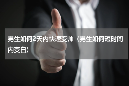 男生如何2天内快速变帅（男生如何短时间内变白）