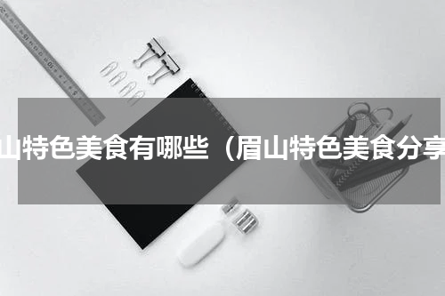 眉山特色美食有哪些（眉山特色美食分享）