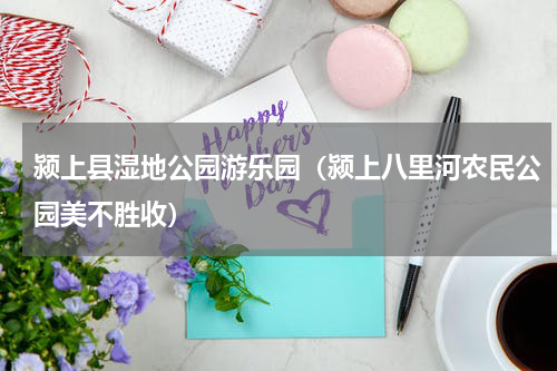 颍上县湿地公园游乐园（颍上八里河农民公园美不胜收）