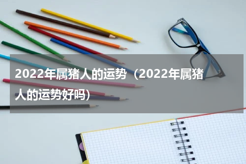 2022年属猪人的运势（2022年属猪人的运势好吗）