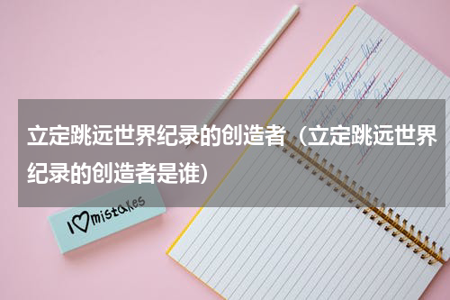 立定跳远世界纪录的创造者（立定跳远世界纪录的创造者是谁）