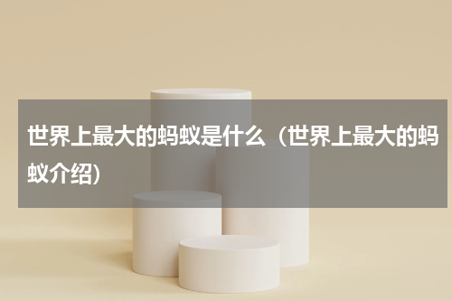 世界上最大的蚂蚁是什么（世界上最大的蚂蚁介绍）