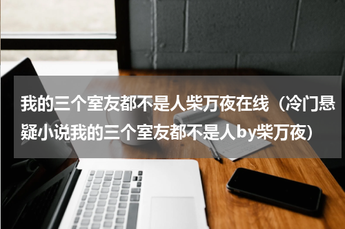 我的三个室友都不是人柴万夜在线（冷门悬疑小说我的三个室友都不是人by柴万夜）
