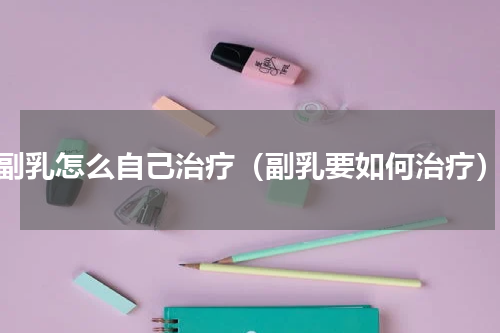 副乳怎么自己治疗（副乳要如何治疗）