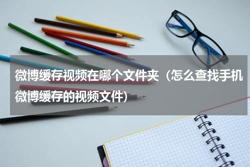 微博缓存视频在哪个文件夹（怎么查找手机微博缓存的视频文件）