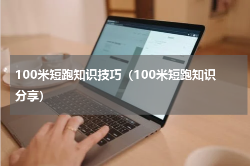 100米短跑知识技巧（100米短跑知识分享）