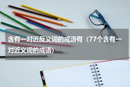 含有一对近反义词的成语有（77个含有一对近义词的成语）