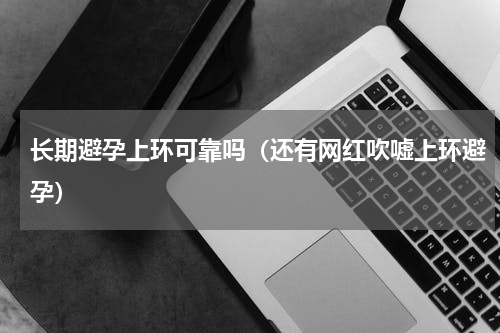 长期避孕上环可靠吗（还有网红吹嘘上环避孕）