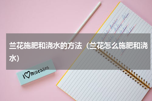 兰花施肥和浇水的方法（兰花怎么施肥和浇水）