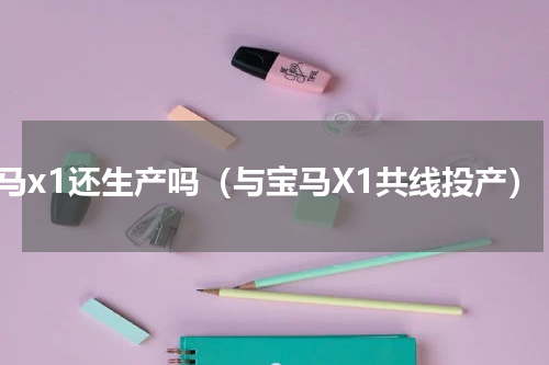 宝马x1还生产吗（与宝马X1共线投产）