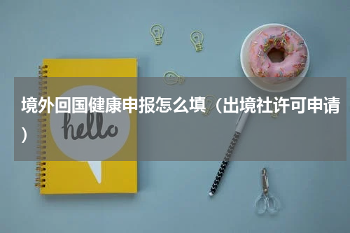 境外回国健康申报怎么填（出境社许可申请）