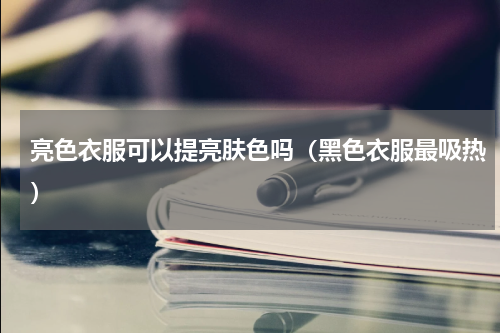 亮色衣服可以提亮肤色吗（黑色衣服最吸热）