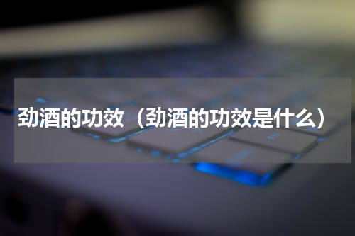 劲酒的功效（劲酒的功效是什么）