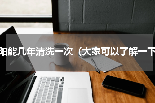 太阳能几年清洗一次（大家可以了解一下）