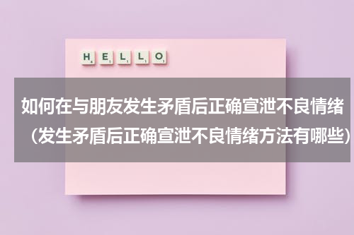 如何在与朋友发生矛盾后正确宣泄不良情绪（发生矛盾后正确宣泄不良情绪方法有哪些）
