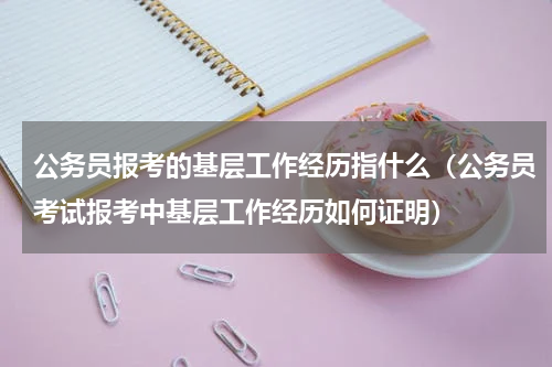 公务员报考的基层工作经历指什么（公务员考试报考中基层工作经历如何证明）