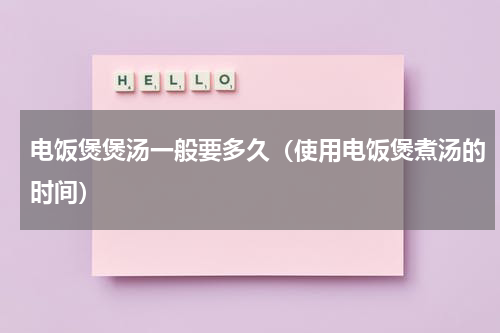 电饭煲煲汤一般要多久（使用电饭煲煮汤的时间）