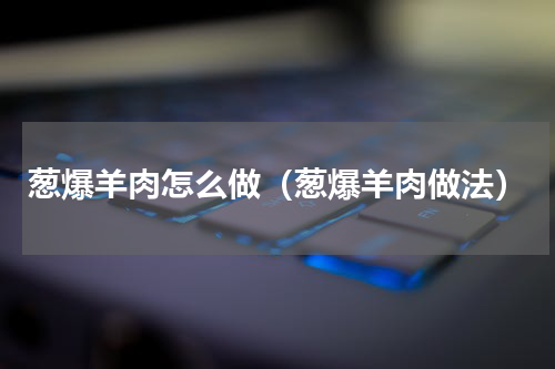 葱爆羊肉怎么做（葱爆羊肉做法）