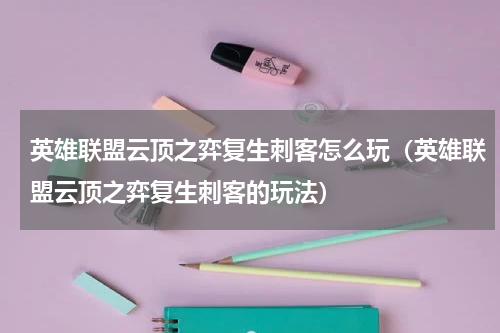 英雄联盟云顶之弈复生刺客怎么玩（英雄联盟云顶之弈复生刺客的玩法）