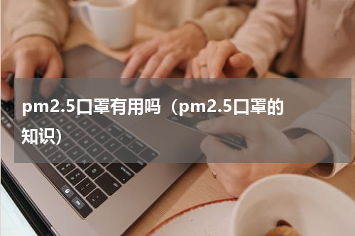 pm2.5口罩有用吗（pm2.5口罩的知识）