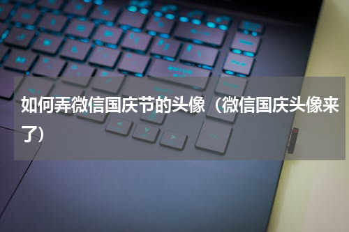 如何弄微信国庆节的头像（微信国庆头像来了）