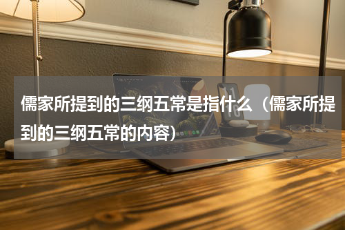 儒家所提到的三纲五常是指什么（儒家所提到的三纲五常的内容）