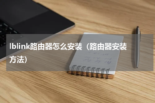 lblink路由器怎么安装（路由器安装方法）