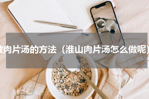 做肉片汤的方法（淮山肉片汤怎么做呢）