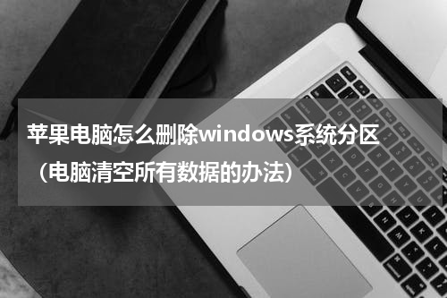苹果电脑怎么删除windows系统分区（电脑清空所有数据的办法）