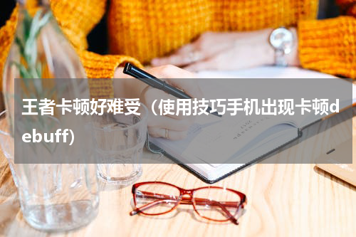 王者卡顿好难受（使用技巧手机出现卡顿debuff）