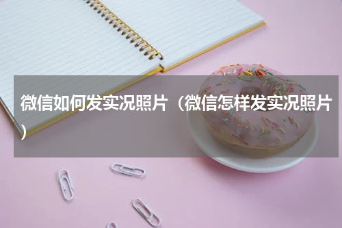 微信如何发实况照片（微信怎样发实况照片）